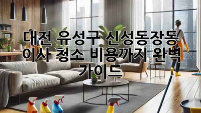 대전 유성구 신성동/장동 이사 청소, 비용까지 완벽 가이드! ✨